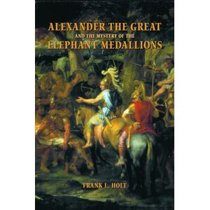 Holt Alexander the Great and the Mystery of the Elephant Medallions: Volume 44 (Hellenistic Culture and Society) Holt Alexander the Great and the Mystery of the Elephant Medallions: Volume 44 (Hellenistic Culture and Society)