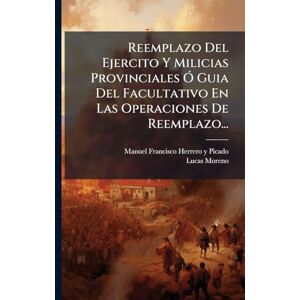 Moreno, Lucas Reemplazo Del Ejercito Y Milicias Provinciales Ã" Guia Del Facultativo En Las Operaciones De Reemplazo... Moreno, Lucas Reemplazo Del Ejercito Y Milicias Provinciales Ã" Guia Del Facultativo En Las Operaciones De Reemplazo...