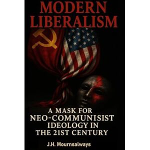 Mournsalways, J.H. Modern Liberalism: A Mask for Neo-Communist Ideology in the 21st Century (The RED PILL Trilogy) Mournsalways, J.H. Modern Liberalism: A Mask for Neo-Communist Ideology in the 21st Century (The RED PILL Trilogy)