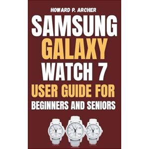 Archer, Howard P. SAMSUNG GALAXY WATCH 7 USER GUIDE FOR BEGINNERS AND SENIORS: Step-by-step tutorial for unlocking fitness tracking, mastering workouts and tracking sleep like a pro. (Apple and Samsung Simplified) Archer, Howard P. SAMSUNG GALAXY WATCH 7 USER GUIDE FOR BEGINNERS AND SENIORS: Step-by-step tutorial for unlocking fitness tracking, mastering workouts and tracking sleep like a pro. (Apple and Samsung Simplified)