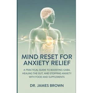 Brown, Dr James Mind Reset for Anxiety Relief: A Practical Guide to Boosting GABA, Healing the Gut, and Stopping Anxiety with Food and Supplements. Brown, Dr James Mind Reset for Anxiety Relief: A Practical Guide to Boosting GABA, Healing the Gut, and Stopping Anxiety with Food and Supplements.