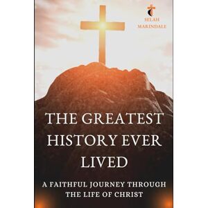 MARINDALE, SELAH THE GREATEST HISTORY EVER LIVED: A FAITHFUL JOURNEY THROUGH THE LIFE OF CHRIST MARINDALE, SELAH THE GREATEST HISTORY EVER LIVED: A FAITHFUL JOURNEY THROUGH THE LIFE OF CHRIST