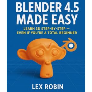 Robin, Lex Blender 4.5 Made Easy: Learn 3D Step-by-Step — Even If You’re a Total Beginner Robin, Lex Blender 4.5 Made Easy: Learn 3D Step-by-Step — Even If You’re a Total Beginner