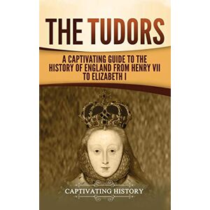 History, Captivating The Tudors: A Captivating Guide to the History of England from Henry VII to Elizabeth I History, Captivating The Tudors: A Captivating Guide to the History of England from Henry VII to Elizabeth I