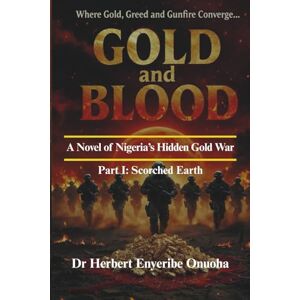 Onuoha, Dr Herbert Enyeribe GOLD AND BLOOD: A Novel of Nigeria's Hidden Gold War Part I: Scorched Earth Onuoha, Dr Herbert Enyeribe GOLD AND BLOOD: A Novel of Nigeria's Hidden Gold War Part I: Scorched Earth