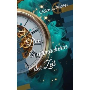 Penter, Claire A. Die Uhrmacherin der Zeit: Ein Zeitreise Liebesroman Band 1 (Die Aionen Chroniken) Penter, Claire A. Die Uhrmacherin der Zeit: Ein Zeitreise Liebesroman Band 1 (Die Aionen Chroniken)