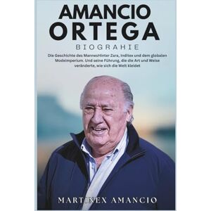 Amancio, Martinex AMANCIO ORTEGA BIOGRAPHIE: Die Geschichte des MannesHinter Zara, Inditex und dem globalen Modeimperium. Und seine Führung, die die Art und Weise veränderte, wie sich die Welt kleidet Amancio, Martinex AMANCIO ORTEGA BIOGRAPHIE: Die Geschichte des MannesHinter Zara, Inditex und dem globalen Modeimperium. Und seine Führung, die die Art und Weise veränderte, wie sich die Welt kleidet