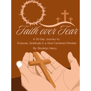 Henry, Brooklyn Faith Over Fear: A 30-Day Journey to Purpose, Gratitude & a God-Centered Mindset: By: Brooklyn Henry Henry, Brooklyn Faith Over Fear: A 30-Day Journey to Purpose, Gratitude & a God-Centered Mindset: By: Brooklyn Henry