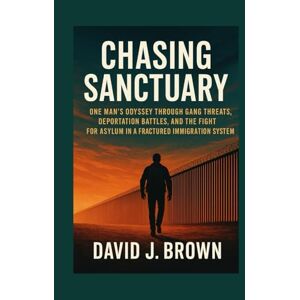 Brown, David J. Chasing Sanctuary: One Man's Odyssey Through Gang Threats, Deportation Battles, and the Fight for Asylum in a Fractured Immigration System Brown, David J. Chasing Sanctuary: One Man's Odyssey Through Gang Threats, Deportation Battles, and the Fight for Asylum in a Fractured Immigration System