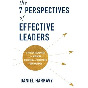 Harkavy, Daniel 7 Perspectives of Effective Leaders: A Proven Framework for Improving Decisions and Increasing Your Influence Harkavy, Daniel 7 Perspectives of Effective Leaders: A Proven Framework for Improving Decisions and Increasing Your Influence