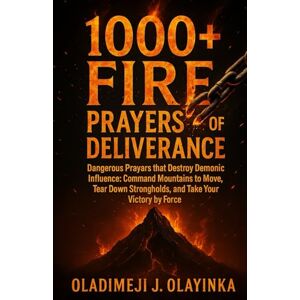 Olayinka, Oladimeji J 1000+ FIRE PRAYERS OF DELIVERANCE DANGEROUS PRAYERS THAT DESTROY THE DEMONIC INFLUENCE: COMMAND MOUNTAINS TO MOVE, TEAR DOWN STRONGHOLDS, AND TAKE YOUR VICTORY BY FORCE Olayinka, Oladimeji J 1000+ FIRE PRAYERS OF DELIVERANCE DANGEROUS PRAYERS THAT DESTROY THE DEMONIC INFLUENCE: COMMAND MOUNTAINS TO MOVE, TEAR DOWN STRONGHOLDS, AND TAKE YOUR VICTORY BY FORCE
