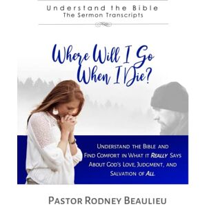 Beaulieu, Rodney Where Will I Go When I Die?: Understand the Bible and Find Comfort in What it Really Says About God's Love, Judgment, and Salvation of All Beaulieu, Rodney Where Will I Go When I Die?: Understand the Bible and Find Comfort in What it Really Says About God's Love, Judgment, and Salvation of All