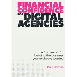 Barnes, Paul Financial Confidence for Digital Agencies: A framework for building the business you’ve always wanted Barnes, Paul Financial Confidence for Digital Agencies: A framework for building the business you’ve always wanted