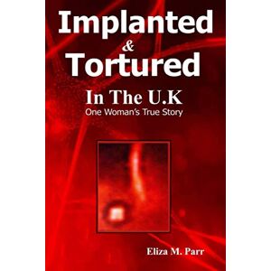 Parr, Eliza M Implanted & Tortured in The U.K: One Women's True Story Parr, Eliza M Implanted & Tortured in The U.K: One Women's True Story
