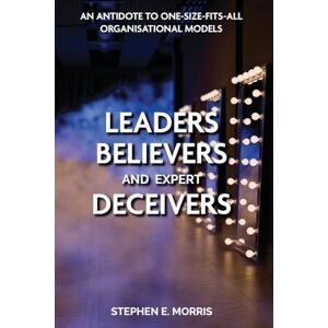 Morris, Stephen E. Leaders, Believers and Expert Deceivers: An antidote to one-size-fits-all organisational models Morris, Stephen E. Leaders, Believers and Expert Deceivers: An antidote to one-size-fits-all organisational models