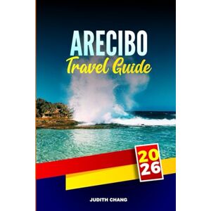 CHANG, JUDITH ARECIBO TRAVEL GUIDE 2026: Explore Cave Systems, Observatory Tours, and Coastal Towns in Northern Puerto Rico CHANG, JUDITH ARECIBO TRAVEL GUIDE 2026: Explore Cave Systems, Observatory Tours, and Coastal Towns in Northern Puerto Rico