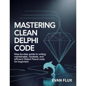 Flux, Evan Mastering Clean Delphi Code: Step-by-Step Guide to Writing Maintainable, Readable, and Efficient Object Pascal Code for Beginners Flux, Evan Mastering Clean Delphi Code: Step-by-Step Guide to Writing Maintainable, Readable, and Efficient Object Pascal Code for Beginners