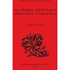 Turner, Andrew Sex, Metaphor, and Ideology in Moche Pottery of Ancient Peru: 2739 (British Archaeological Reports International Series) Turner, Andrew Sex, Metaphor, and Ideology in Moche Pottery of Ancient Peru: 2739 (British Archaeological Reports International Series)