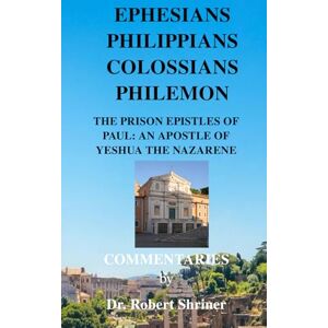 Shriner, Dr Robert W EPHESIANS PHILIPPIANS COLOSSIANS PHILEMON: THE PRISON EPISTLES OF PAUL: AN APOSTLE OF YESHUA THE NAZARENE Shriner, Dr Robert W EPHESIANS PHILIPPIANS COLOSSIANS PHILEMON: THE PRISON EPISTLES OF PAUL: AN APOSTLE OF YESHUA THE NAZARENE