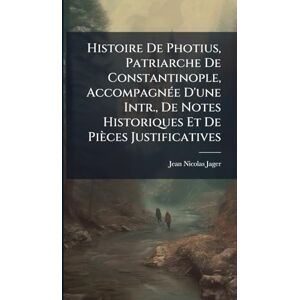 Jager, Jean Nicolas Histoire De Photius, Patriarche De Constantinople, AccompagnÃ(c)e D'une Intr., De Notes Historiques Et De Pièces Justificatives Jager, Jean Nicolas Histoire De Photius, Patriarche De Constantinople, AccompagnÃ(c)e D'une Intr., De Notes Historiques Et De Pièces Justificatives