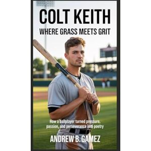 B. Gamez, Andrew Colt Keith: Where Grass Meets Grit: How a Ballplayer Turned Pressure, Passion, and Perseverance into Poetry B. Gamez, Andrew Colt Keith: Where Grass Meets Grit: How a Ballplayer Turned Pressure, Passion, and Perseverance into Poetry