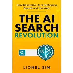 Sim, Lionel The AI Search Revolution: How Generative AI Is Reshaping Search Sim, Lionel The AI Search Revolution: How Generative AI Is Reshaping Search