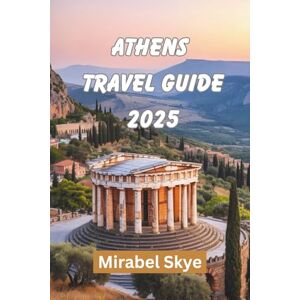 Skye, Mirabel ATHENS TRAVEL GUIDE 2025: Explore Ancient Paths and Modern Corners That Still Feel Personal Skye, Mirabel ATHENS TRAVEL GUIDE 2025: Explore Ancient Paths and Modern Corners That Still Feel Personal
