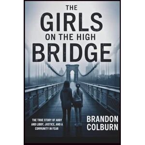 Colburn, Brandon The Girls On The High Bridge: The True Story Of Abby And Libby, Justice, And A Community In Fear Colburn, Brandon The Girls On The High Bridge: The True Story Of Abby And Libby, Justice, And A Community In Fear
