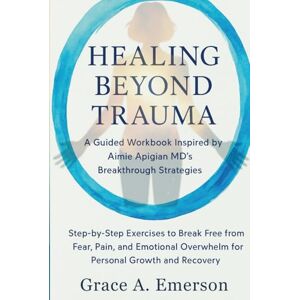 Emerson, Grace A Healing Beyond Trauma: A Guided Workbook Inspired by Aimie Apigian MD’s Breakthrough Strategies: Step-by-Step Exercises to Break Free from Fear, Pain, ... Overwhelm for Personal Growth and Recovery Emerson, Grace A Healing Beyond Trauma: A Guided Workbook Inspired by Aimie Apigian MD’s Breakthrough Strategies: Step-by-Step Exercises to Break Free from Fear, Pain, ... Overwhelm for Personal Growth and Recovery