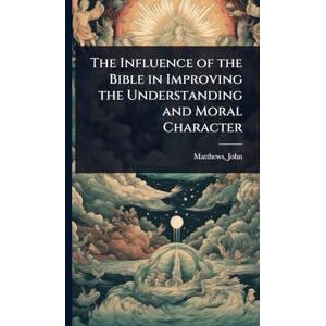 John, Matthews The Influence of the Bible in Improving the Understanding and Moral Character John, Matthews The Influence of the Bible in Improving the Understanding and Moral Character