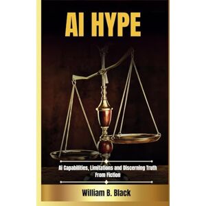 B. Black, William AI Hype: AI Capabilities, Limitations, and Discerning Truth from Fiction B. Black, William AI Hype: AI Capabilities, Limitations, and Discerning Truth from Fiction