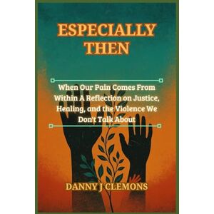 Clemons, Danny J Especially Then: When Our Pain Comes From Within A Reflection on Justice, Healing, and the Violence We Don't Talk About Clemons, Danny J Especially Then: When Our Pain Comes From Within A Reflection on Justice, Healing, and the Violence We Don't Talk About