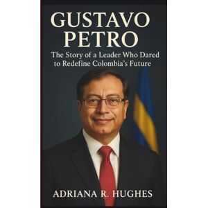 R. Hughes, Adriana GUSTAVO PETRO BIOGRAPHY: The Story of a Leader Who Dared to Redefine Colombia’s Future R. Hughes, Adriana GUSTAVO PETRO BIOGRAPHY: The Story of a Leader Who Dared to Redefine Colombia’s Future
