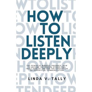 Mannesmann Tally How to Listen Deeply: The Power of Mindful Presence. How to Become the Person Others Feel Truly Seen By and End the Exhaustion of Superficial Communication Mannesmann Tally How to Listen Deeply: The Power of Mindful Presence. How to Become the Person Others Feel Truly Seen By and End the Exhaustion of Superficial Communication