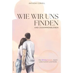 Corvell, Anthony Wie wir uns finden und zusammenbleiben: Das Erfolgsrezept, damit Liebe kommt und bleibt Corvell, Anthony Wie wir uns finden und zusammenbleiben: Das Erfolgsrezept, damit Liebe kommt und bleibt