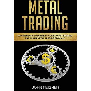 Reigner, John Metal Trading: Comprehensive Beginner's Guide to get started and Learn Metal Trading from A-Z: 1 Reigner, John Metal Trading: Comprehensive Beginner's Guide to get started and Learn Metal Trading from A-Z: 1