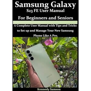 Samson Samsung Galaxy S23 FE User Manual For Beginners and Seniors: A Complete User Manual with Tips and Tricks to Set Up and Manage Your New Samsung Phone Like A Pro. Samson Samsung Galaxy S23 FE User Manual For Beginners and Seniors: A Complete User Manual with Tips and Tricks to Set Up and Manage Your New Samsung Phone Like A Pro.