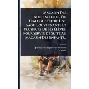 Ouvrier Magasin Des Adolescentes, Ou Dialogue Entre Une Sage Gouvernante Et Plusieurs De Ses Élèves, Pour Servir De Suite Au Magasin Des Enfants... Ouvrier Magasin Des Adolescentes, Ou Dialogue Entre Une Sage Gouvernante Et Plusieurs De Ses Élèves, Pour Servir De Suite Au Magasin Des Enfants...
