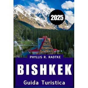 Radtke, Phyllis R. GUIDA TURISTICA DI BISHKEK 2025: Scopri cultura, calma e avventura nella capitale gioiello dell'Asia centrale Radtke, Phyllis R. GUIDA TURISTICA DI BISHKEK 2025: Scopri cultura, calma e avventura nella capitale gioiello dell'Asia centrale