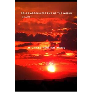 HUNTER WADE, MICHAEL SOLAR APOCALYPSE END OF THE WORLD VOLUME 1 HUNTER WADE, MICHAEL SOLAR APOCALYPSE END OF THE WORLD VOLUME 1