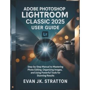 JK Stratton, Evan Adobe Photoshop Lightroom Classic 2025 User Guide: Step-by-Step Manual to Mastering Photo Editing, Organizing Images, and Using Powerful Tools for Stunning Results JK Stratton, Evan Adobe Photoshop Lightroom Classic 2025 User Guide: Step-by-Step Manual to Mastering Photo Editing, Organizing Images, and Using Powerful Tools for Stunning Results