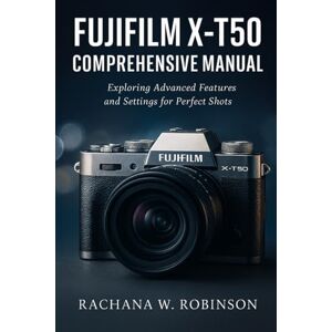 Robinson Fujifilm X-T50 Comprehensive Manual: Exploring Advanced Features and Settings for Perfect Shots Robinson Fujifilm X-T50 Comprehensive Manual: Exploring Advanced Features and Settings for Perfect Shots