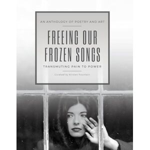 Fountain, Kirsten Freeing Our Frozen Songs: Transmuting Pain to Power, An Anthology of Poetry and Art Fountain, Kirsten Freeing Our Frozen Songs: Transmuting Pain to Power, An Anthology of Poetry and Art