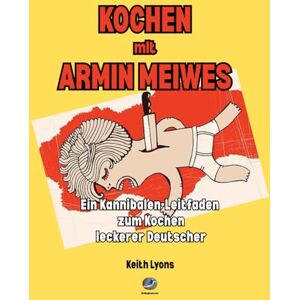 Lyons, Keith Andrew Kochen mit Armin Meiwes: Ein Kannibalen-Leitfaden zum Kochen leckerer Deutscher Lyons, Keith Andrew Kochen mit Armin Meiwes: Ein Kannibalen-Leitfaden zum Kochen leckerer Deutscher