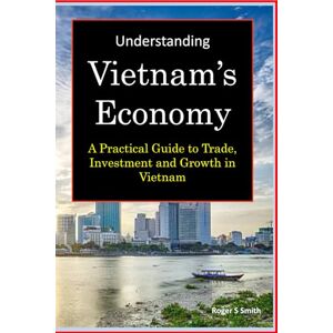 Smith, Roger S Understanding Vietnam's Economy: A Practical Guide to Trade, Investment and Growth in Vietnam Smith, Roger S Understanding Vietnam's Economy: A Practical Guide to Trade, Investment and Growth in Vietnam