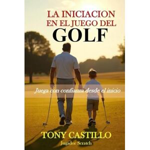CASTILLO, TONY LA INICIACIÓN EN EL JUEGO DEL GOLF “Juega con confianza desde el inicio” (LIBROS DE GOLF) CASTILLO, TONY LA INICIACIÓN EN EL JUEGO DEL GOLF “Juega con confianza desde el inicio” (LIBROS DE GOLF)