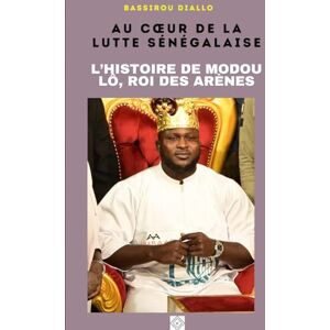 Diallo, Bassirou AU CŒUR DE LA LUTTE SÉNÉGALAISE : L’HISTOIRE DE MODOU LÔ, ROI DES ARÈNES Diallo, Bassirou AU CŒUR DE LA LUTTE SÉNÉGALAISE : L’HISTOIRE DE MODOU LÔ, ROI DES ARÈNES