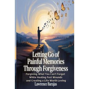 Barajas, Lawrence Letting Go of Painful Memories Through Forgiveness: Forgiving What You Can’t Forget While Healing Past Wounds and Creating a Life Worth Loving Barajas, Lawrence Letting Go of Painful Memories Through Forgiveness: Forgiving What You Can’t Forget While Healing Past Wounds and Creating a Life Worth Loving