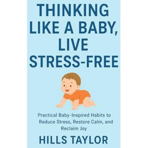 Taylor THINKING LIKE A BABY,LIVE STRESS-FREE: PRACTICAL BABY-INSPIRED HABITS TO REDUCE STRESS,RESTORE CALM,AND REGAIN JOY Taylor THINKING LIKE A BABY,LIVE STRESS-FREE: PRACTICAL BABY-INSPIRED HABITS TO REDUCE STRESS,RESTORE CALM,AND REGAIN JOY