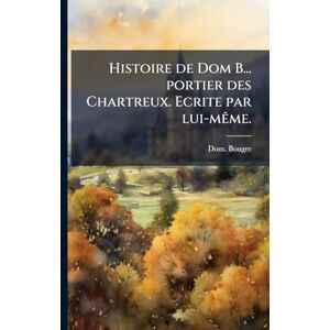 Bougre, Dom Histoire de Dom B... portier des Chartreux. Ecrite par lui-mÃame. Bougre, Dom Histoire de Dom B... portier des Chartreux. Ecrite par lui-mÃame.